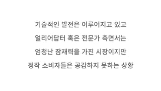 기술적인�발전은�이루어지고�있고
얼리어답터�혹은�전문가�측면서는
엄청난�잠재력을�가진�시장이지만
정작�소비자들은�공감하지�못하는�상황
 