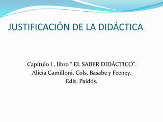 JUSTIFICACIÓN DE LA DIDÁCTICA
Capítulo I , libro “ EL SABER DIDÁCTICO”.
Alicia Camilloni, Cols, Basabe y Feeney.
Edit. Paidós.
 