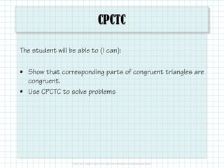 CPCTC
The student will be able to (I can):
• Show that corresponding parts of congruent triangles are
congruent.
• Use CPCTC to solve problems
 