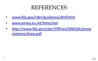 REFERENCES
• www.fda.gov/cder/guidance/dmf.html
• www.emea.eu.int/htms/vet
• http://www.fda.gov/cder/Offices/ONDQA/prese
ntations/shaw.pdf
4
6 / 45
 