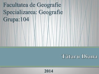 Facultatea de Geografie
Specializarea: Geografie
Grupa:104
2014
 