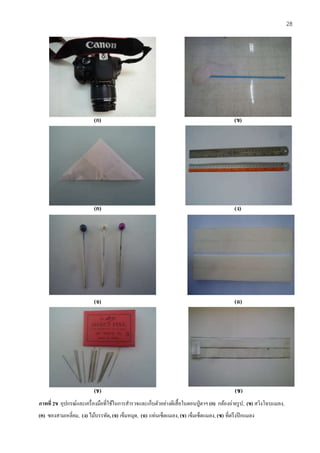 (ก) (ข)
(ค) (ง)
(จ) (ฉ)
(ช) (ซ)
ภาพที่ 2ข อุปกรณ์และเครื่องมือที่ใช้ในการสารวจและเก็บตัวอย่างผีเสื้อในดอนปู่ตาฯ (ก) กล้องถ่ายรูป, (ข) สวิงโฉบแมลง,
(ค) ซองสามเหลี่ยม, (ง) ไม้บรรทัด, (จ) เข็มหมุด, (ฉ) แท่นเซ็ตแมลง, (ช) เข็มเซ็ตแมลง, (ซ) ที่ตรึงปีกแมลง
28
 