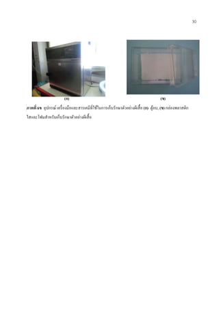 (ก) (ข)
ภาพที่ 6ข อุปกรณ์ เครื่องมือและสารเคมีที่ใช้ในการเก็บรักษาตัวอย่างผีเสื้อ (ก) ตู้อบ, (ข) กล่องพลาสติก
ใสและโฟมสาหรับเก็บรักษาตัวอย่างผีเสื้อ
30
 