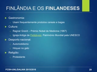 FCSH-UNL/DALIAN 2015/2016
FINLÂNDIA E OS FINLANDESES
 Gastronomia:
□ Usam frequentemente produtos cereais e bagas
 Cultura:
□ Ragnar Granit – Prémio Nobel de Medicina (1967)
□ Igreja Antiga de Petäjävesi, Património Mundial pela UNESCO
 Desporto nacional:
□ Automobilismo
□ Hóquei no gelo
 Religião:
□ Protestante
29
 