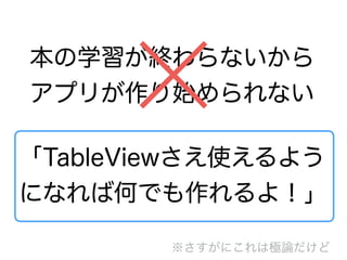 本の学習が終わらないから
アプリが作り始められない
「TableViewさえ使えるよう
になれば何でも作れるよ！」
※さすがにこれは極論だけど
 