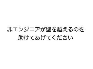 非エンジニアが壁を越えるのを
助けてあげてください
 