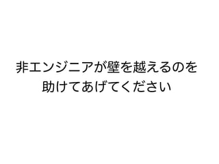 非エンジニアが壁を越えるのを
助けてあげてください
 