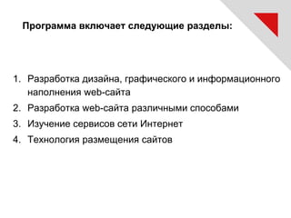 Программа включает следующие разделы:
1. Разработка дизайна, графического и информационного
наполнения web-сайта
2. Разработка web-сайта различными способами
3. Изучение сервисов сети Интернет
4. Технология размещения сайтов
 