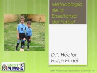 Metodología
de la
Enseñanza
del Futbol
D.T. Héctor
Hugo Eugui
ENDIT Puebla Todos los Derechos Reservados Versión: 1.1
 