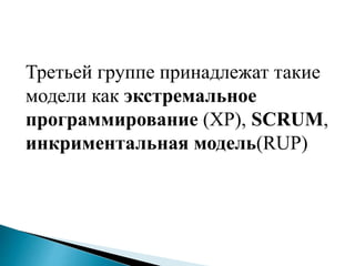 Третьей группе принадлежат такие
модели как экстремальное
программирование (XP), SCRUM,
инкриментальная модель(RUP)
 