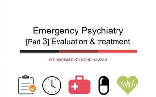 SITI MARIAM BINTI MOHD HAMZAH
Emergency Psychiatry
[Part 3] Evaluation & treatment
 