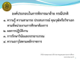 องค์ประกอบในการพิจารณาย้าย กรณีปกติ
๑. ความรู้ ความสามารถ ประสบการณ์ คุณวุฒิหรือวิชาเอก
ตามที่หน่วยงานการศึกษาต้องการ
๒. ผลการปฏิบัติงาน
๓. การรักษาวินัยและจรรยาบรรณ
๔. ความอาวุโสตามหลักราชการ
16
สำนักงำนคณะกรรมกำรข้ำรำชกำรครูและบุคลำกรทำงกำรศึกษำ
www.otepc.go.th
 