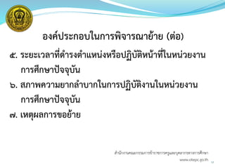 องค์ประกอบในการพิจารณาย้าย (ต่อ)
๕. ระยะเวลาที่ดารงตาแหน่งหรือปฏิบัติหน้าที่ในหน่วยงาน
การศึกษาปัจจุบัน
๖. สภาพความยากลาบากในการปฏิบัติงานในหน่วยงาน
การศึกษาปัจจุบัน
๗. เหตุผลการขอย้าย
17
สำนักงำนคณะกรรมกำรข้ำรำชกำรครูและบุคลำกรทำงกำรศึกษำ
www.otepc.go.th
 