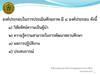 องค์ประกอบในการประเมินศักยภาพ มี ๘ องค์ประกอบ ดังนี้
๑) วิสัยทัศน์ความเป็นผู้นา
๒) ความรู้ความสามารถในการพัฒนาสถานศึกษา
๓) ผลการปฏิบัติงาน
๔) ประสบการณ์
30
สำนักงำนคณะกรรมกำรข้ำรำชกำรครูและบุคลำกรทำงกำรศึกษำ
www.otepc.go.th
 