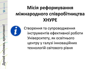 Місія реформування
міжнародного співробітництва
ХНУРЕ
Створення та супроводження
інструментів ефективної роботи
Університету, як освітнього
центру у галузі інноваційних
технологій світового рівня
 