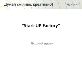 “Start-UP Factory”
Якірний проект
 