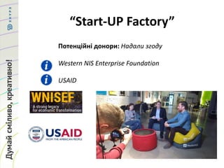 “Start-UP Factory”
Потенційні донори: Надали згоду
Western NIS Enterprise Foundation
USAID
 