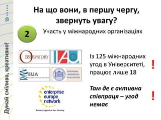 На що вони, в першу чергу,
звернуть увагу?
2 Участь у міжнародних організаціях
Із 125 міжнародних
угод в Університеті,
працює лише 18
Там де є активна
співпраця – угод
немає
!
!
 