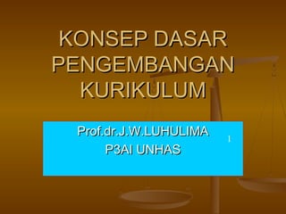 KONSEP DASARKONSEP DASAR
PENGEMBANGANPENGEMBANGAN
KURIKULUMKURIKULUM
Prof.dr.J.W.LUHULIMAProf.dr.J.W.LUHULIMA
P3AI UNHASP3AI UNHAS
1
 