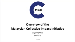 © MCII 2015
© MCII 2015
Overview of the
Malaysian Collective Impact Initiative
Angeline Chin
4 Nov 2015
 