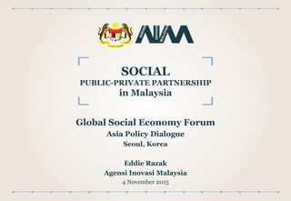 Eddie Razak
Agensi Inovasi Malaysia
4 November 2015
SOCIAL
PUBLIC-PRIVATE PARTNERSHIP
in Malaysia
Global Social Economy Forum
Asia Policy Dialogue
Seoul, Korea
 
