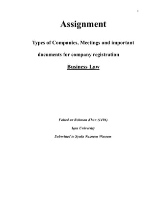 1
Assignment
Types of Companies, Meetings and important
documents for company registration
Business Law
Fahad ur Rehman Khan (1496)
Iqra University
Submitted to Syeda Nazneen Waseem
 