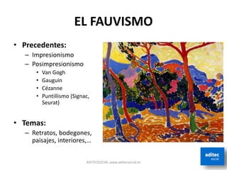 EL FAUVISMO
• Precedentes:
– Impresionismo
– Posimpresionismo
• Van Gogh
• Gauguin
• Cézanne
• Puntillismo (Signac,
Seurat)
• Temas:
– Retratos, bodegones,
paisajes, interiores,…
ADITECSOCIAL www.aditecsocial.es
 