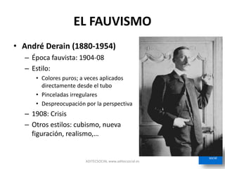 EL FAUVISMO
• André Derain (1880-1954)
– Época fauvista: 1904-08
– Estilo:
• Colores puros; a veces aplicados
directamente desde el tubo
• Pinceladas irregulares
• Despreocupación por la perspectiva
– 1908: Crisis
– Otros estilos: cubismo, nueva
figuración, realismo,…
ADITECSOCIAL www.aditecsocial.es
 
