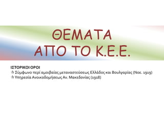 ΘΕΜΑΤΑ
ΑΠΟ ΤΟ Κ.Ε.Ε.
ΙΣΤΟΡΙΚΟΙ ΟΡΟΙ
 Σύμφωνο περί αμοιβαίας μεταναστεύσεως Ελλάδος και Βουλγαρίας (Νοε. 1919)
Υπηρεσία Ανοικοδομήσεως Αν. Μακεδονίας (1918)
 