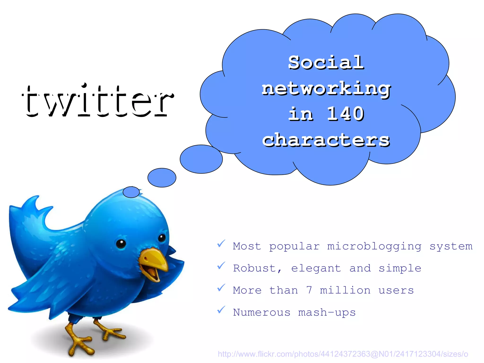 Most popular microblogging system Robust, elegant and simple More than 7 million users Numerous mash-ups Social networking in 140 characters twitter http://www.flickr.com/photos/44124372363@N01/2417123304/sizes/o   