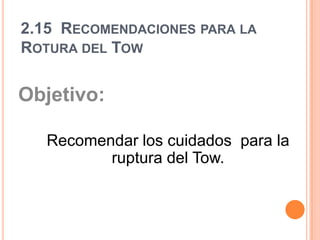 2.15  Recomendaciones para la Rotura del Tow Objetivo:  Recomendar los cuidados  para la ruptura del Tow.   