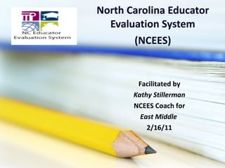 North Carolina Educator Evaluation System (NCEES) Facilitated by Kathy Stillerman NCEES Coach for East Middle  2/16/11 