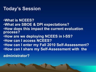 Today’s Session   What is NCEES? What are SBOE & DPI expectations? How does this impact the current evaluation process? How are we deploying NCEES in I-SS? How can I access NCEES? How can I enter my Fall 2010 Self-Assessment? How can I share my Self-Assessment with  the  administrator? 
