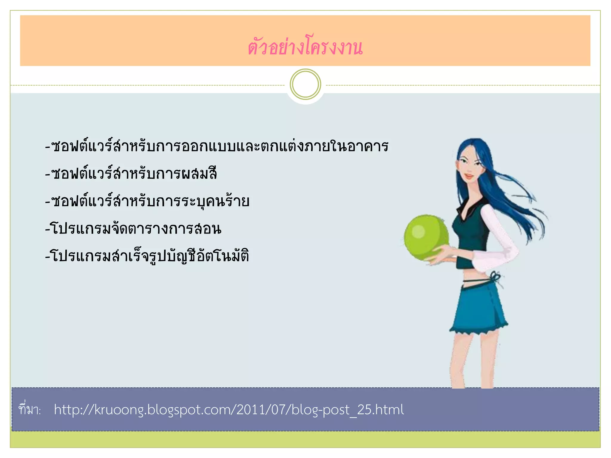ตัวอย่างโครงงาน
-ซอฟต์แวร์สาหรับการออกแบบและตกแต่งภายในอาคาร
-ซอฟต์แวร์สาหรับการผสมสี
-ซอฟต์แวร์สาหรับการระบุคนร้าย
-โปรแกรมจัดตารางการสอน
-โปรแกรมสาเร็จรูปบัญชีอัตโนมัติ
ที่มา: http://kruoong.blogspot.com/2011/07/blog-post_25.html
 