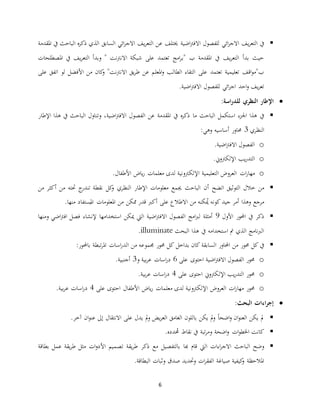 6
‫للفصول‬ ‫ائي‬‫ر‬‫االج‬ ‫يف‬‫ر‬‫التع‬ ‫يف‬‫اضية‬‫رت‬‫االف‬‫السابق‬ ‫ائي‬‫ر‬‫االج‬ ‫يف‬‫ر‬‫التع‬ ‫عن‬ ‫خيتلف‬‫ه‬‫ر‬‫ذك‬ ‫الذي‬‫ا‬‫ل‬‫املقدمة‬ ‫يف‬ ‫باحث‬
‫يف‬‫ر‬‫التع‬ ‫وبدأ‬ " ‫نت‬‫رت‬‫االن‬ ‫شبكة‬ ‫على‬ ‫تعتمد‬ ‫امج‬‫ر‬‫"ب‬ ‫ب‬ ‫املقدمة‬ ‫يف‬ ‫يف‬‫ر‬‫التع‬ ‫بدأ‬ ‫حيث‬‫املصطلحات‬ ‫يف‬
‫و‬ "‫نت‬‫رت‬‫االن‬ ‫يق‬‫ر‬‫ط‬ ‫عن‬ ‫املعلم‬‫و‬ ‫الطالب‬ ‫التقاء‬ ‫على‬ ‫تعتمد‬ ‫تعليمية‬ ‫اقف‬‫و‬‫ب"م‬‫األ‬ ‫من‬ ‫كان‬‫على‬ ‫اتفق‬ ‫لو‬ ‫فضل‬
.‫اضية‬‫رت‬‫االف‬ ‫للفصول‬ ‫ائي‬‫ر‬‫اج‬ ‫احد‬‫و‬ ‫يف‬‫ر‬‫تع‬
‫اإل‬:‫اسة‬‫ر‬‫للد‬ ‫النظري‬ ‫طار‬
‫ما‬ ‫الباحث‬ ‫استكمل‬ ‫اجلزء‬ ‫هذا‬ ‫يف‬‫الفصول‬ ‫عن‬ ‫املقدمة‬ ‫يف‬ ‫ه‬‫ر‬‫ذك‬‫اضية‬‫رت‬‫االف‬‫هذا‬ ‫يف‬ ‫الباحث‬ ‫وتناول‬ ،‫اإل‬‫طار‬
‫النظري‬3‫وهي‬ ‫أساسيه‬ ‫حماور‬:
o‫الفصول‬‫اضية‬‫رت‬‫االف‬.
o‫اإل‬ ‫يب‬‫ر‬‫التد‬‫لكرتوين‬.
o‫ات‬‫ر‬‫مها‬‫اإل‬ ‫التعليمية‬ ‫العروض‬‫األ‬ ‫ياض‬‫ر‬ ‫معلمات‬ ‫لدى‬ ‫لكرتونية‬‫طفال‬.
‫اتضح‬ ‫التوثيق‬ ‫خالل‬ ‫من‬‫أ‬‫اإل‬ ‫معلومات‬ ‫جيمع‬ ‫الباحث‬ ‫ن‬‫النظري‬ ‫طار‬‫حتته‬ ‫ج‬‫تندر‬ ‫نقطة‬ ‫كل‬‫و‬‫من‬ ‫أكثر‬ ‫من‬
‫مرجع‬‫أمر‬ ‫وهذا‬‫من‬ ‫كنه‬‫مي‬ ‫كونه‬ ‫جيد‬‫على‬ ‫االطالع‬‫أ‬‫ممكن‬ ‫قدر‬ ‫كرب‬‫منها‬ ‫ستفاد‬‫امل‬ ‫املعلومات‬ ‫من‬.
‫األ‬ ‫احملور‬ ‫يف‬ ‫ذكر‬‫ول‬9‫استخدامها‬ ‫ميكن‬ ‫اليت‬ ‫اضية‬‫رت‬‫االف‬ ‫الفصول‬ ‫امج‬‫رب‬‫ل‬ ‫أمثلة‬‫إلنشاء‬‫ومنها‬ ‫اضي‬‫رت‬‫اف‬ ‫فصل‬
‫البحث‬ ‫هذا‬ ‫يف‬ ‫استخدامه‬ ‫مت‬ ‫الذي‬ ‫نامج‬‫رب‬‫ال‬illuminate.
‫السابقة‬ ‫احملاور‬ ‫من‬ ‫حمور‬ ‫كل‬ ‫يف‬‫جممو‬ ‫حمور‬ ‫كل‬ ‫بداخل‬ ‫كان‬‫باحملور‬ ‫تبطة‬‫ر‬‫امل‬ ‫اسات‬‫ر‬‫الد‬ ‫من‬ ‫عه‬:
o‫الفصول‬ ‫حمور‬‫اضية‬‫رت‬‫االف‬‫على‬ ‫احتوى‬0‫و‬ ‫بية‬‫ر‬‫ع‬ ‫اسات‬‫ر‬‫د‬3‫أجنبية‬.
o‫اإل‬ ‫يب‬‫ر‬‫التد‬ ‫حمور‬‫ل‬‫على‬ ‫احتوى‬ ‫كرتوين‬8‫بية‬‫ر‬‫ع‬ ‫اسات‬‫ر‬‫د‬.
o‫اإل‬ ‫العروض‬ ‫ات‬‫ر‬‫مها‬ ‫حمور‬‫األ‬ ‫ياض‬‫ر‬ ‫معلمات‬ ‫لدى‬ ‫لكرتونية‬‫على‬ ‫احتوى‬ ‫طفال‬8‫بية‬‫ر‬‫ع‬ ‫اسات‬‫ر‬‫د‬.
‫اءات‬‫ر‬‫إج‬‫ال‬‫بحث‬:
‫مل‬ً‫ا‬‫اضح‬‫و‬ ‫ان‬‫و‬‫العن‬ ‫يكن‬‫يكن‬ ‫مل‬‫و‬‫يض‬‫ر‬‫الع‬ ‫الغامق‬ ‫باللون‬‫مل‬‫و‬‫يدل‬‫على‬‫اال‬‫نتقال‬‫إ‬‫ان‬‫و‬‫عن‬ ‫ىل‬‫آخر‬.
‫كانت‬‫ات‬‫و‬‫اخلط‬‫اضح‬‫و‬‫ة‬‫تب‬‫ر‬‫وم‬‫ة‬‫دده‬‫حم‬ ‫نقاط‬ ‫يف‬.
‫هبا‬ ‫قام‬ ‫اليت‬ ‫اءات‬‫ر‬‫االج‬ ‫الباحث‬ ‫وضح‬‫األ‬ ‫تصميم‬ ‫يقة‬‫ر‬‫ط‬ ‫ذكر‬ ‫مع‬ ‫بالتفصيل‬‫بطاقة‬ ‫عمل‬ ‫يقة‬‫ر‬‫ط‬ ‫مثل‬ ‫ات‬‫و‬‫د‬
‫ا‬ ‫صياغة‬ ‫كيفية‬‫و‬ ‫املالحظة‬‫ات‬‫ر‬‫لفق‬‫البطاقة‬ ‫وثبات‬ ‫صدق‬ ‫وحتديد‬.
 