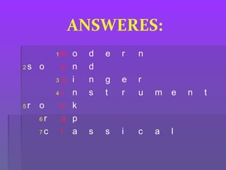 ANSWERES:
1m o d e r n
2 s o u n d
3 s i n g e r
4 i n s t r u m e n t
5 r o c k
6 r a p
7 c l a s s i c a l
 