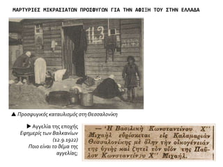 1 2
3.
 Από το αρχείο της ΕΡΤ. 1. Αθήνα. Πρόσφυγες στα σκαλιά της εκκλησίας του Αγίου Νικολάου στον
Πειραιά. 2. Αθήνα. Περιοχή Παγκρατίου. Σκηνές τοποθετημένες για την προσωρινή εγκατάσταση των
προσφύγων. 3. Αθήνα. Ηλικιωμένη γυναίκα μαζί με νεαρό αγόρι έξω από παράγκα. Διακρίνεται η
υπαίθρια αυτοσχέδια κουζίνα έξω από το κτήριο.
 