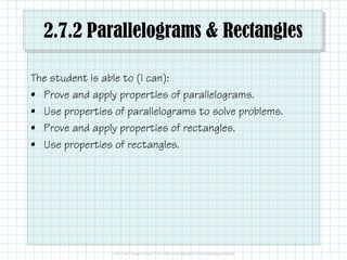 2.7.2 Parallelograms & Rectangles
The student is able to (I can):
• Prove and apply properties of parallelograms.
• Use properties of parallelograms to solve problems.
• Prove and apply properties of rectangles.
• Use properties of rectangles.
 