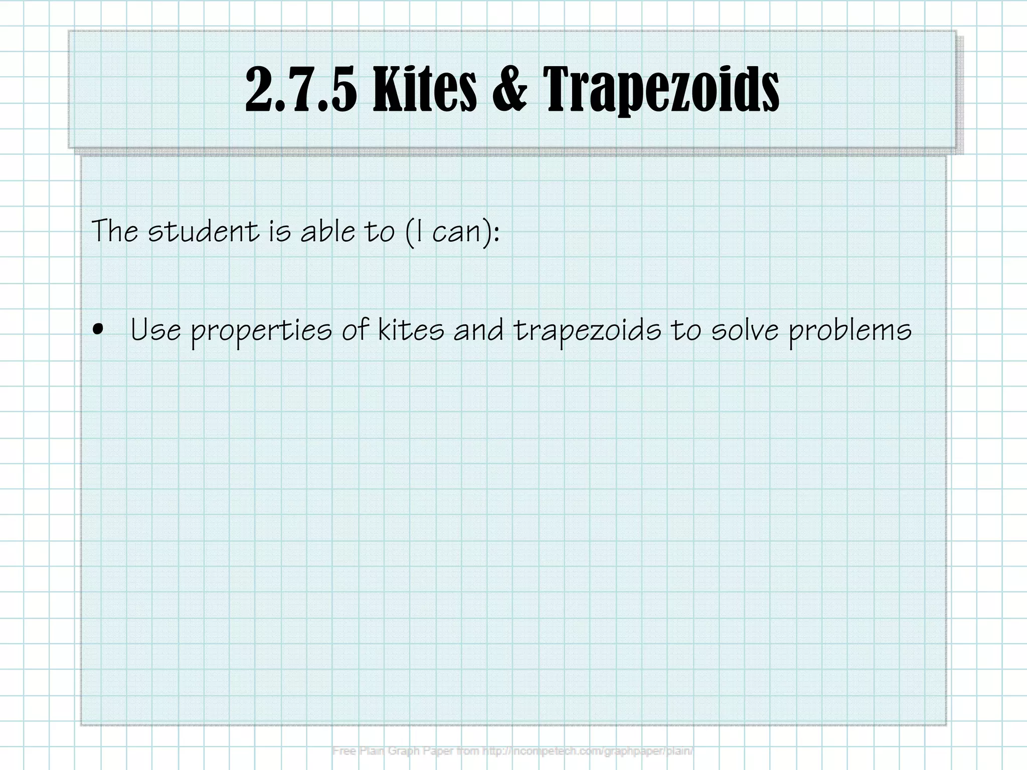 2.7.5 Kites & Trapezoids
The student is able to (I can):
• Use properties of kites and trapezoids to solve problems
 