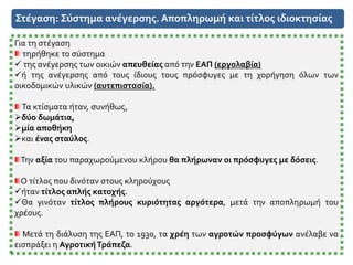 Στέγαση: Σύστημα ανέγερσης. Αποπληρωμή και τίτλος ιδιοκτησίας
Για τη στέγαση
τηρήθηκε το σύστημα
 της ανέγερσης των οικιών απευθείας από την ΕΑΠ (εργολαβία)
ή της ανέγερσης από τους ίδιους τους πρόσφυγες με τη χορήγηση όλων των
οικοδομικών υλικών (αυτεπιστασία).
Τα κτίσματα ήταν, συνήθως,
δύο δωμάτια,
μία αποθήκη
και ένας σταύλος.
Την αξία του παραχωρούμενου κλήρου θα πλήρωναν οι πρόσφυγες με δόσεις.
Ο τίτλος που δινόταν στους κληρούχους
ήταν τίτλος απλής κατοχής.
Θα γινόταν τίτλος πλήρους κυριότητας αργότερα, μετά την αποπληρωμή του
χρέους.
Μετά τη διάλυση της ΕΑΠ, το 1930, τα χρέη των αγροτών προσφύγων ανέλαβε να
εισπράξει η ΑγροτικήΤράπεζα.
 