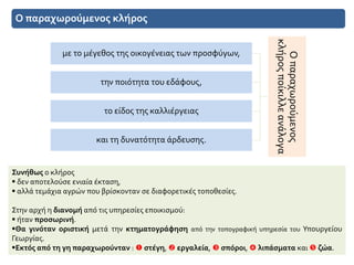 Ο παραχωρούμενος κλήρος
Συνήθως ο κλήρος
 δεν αποτελούσε ενιαία έκταση,
 αλλά τεμάχια αγρών που βρίσκονταν σε διαφορετικές τοποθεσίες.
Στην αρχή η διανομή από τις υπηρεσίες εποικισμού:
 ήταν προσωρινή.
Θα γινόταν οριστική μετά την κτηματογράφηση από την τοπογραφική υπηρεσία του Υπουργείου
Γεωργίας.
Εκτός από τη γη παραχωρούνταν :  στέγη,  εργαλεία,  σπόροι,  λιπάσματα και  ζώα.
Οπαραχωρούμενος
κλήροςποίκιλλεανάλογα
με το μέγεθος της οικογένειας των προσφύγων,
την ποιότητα του εδάφους,
το είδος της καλλιέργειας
και τη δυνατότητα άρδευσης.
 