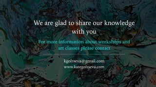 “
We are glad to share our knowledge
with you
For more information about workshops and
art classes please contact
kgoltseva@gmail.com
www.kategoltseva.com
 