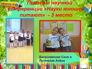 Призёры научной
конференции «Науки юношей
питают» - 3 место
Богославская Соня и
Луганская Алёна
 
