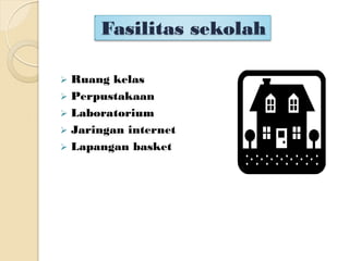 Fasilitas sekolah
 Ruang kelas
 Perpustakaan
 Laboratorium
 Jaringan internet
 Lapangan basket
 
