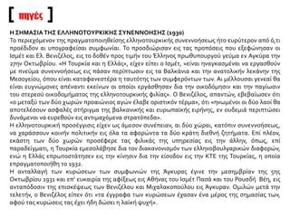 πηγές
Η ΣΗΜΑΣΙΑΤΗΣ ΕΛΛΗΝΟΤΟΥΡΚΙΚΗΣ ΣΥΝΕΝΝΟΗΣΗΣ (1930)
Το περιεχόμενον της πραγματοποιηθείσης ελληνοτουρκικής συνεννοήσεως ήτο ευρύτερον από ό,τι
προέδιδον αι υπογραφείσαι συμφωνίαι. Το προσδιώρισαν εις τας προπόσεις που εξεφώνησαν οι
Ισμέτ και Ελ. Βενιζέλος, εις το δοθέν προς τιμήν του Έλληνος πρωθυπουργού γεύμα εν Αγκύρα την
27ην Οκτωβρίου. «Η Τουρκία και η Ελλάς», είχεν είπει ο Ισμέτ, «είναι ηναγκασμέναι να εργασθούν
με πνεύμα συνεννοήσεως εις πάσαν περίπτωσιν εις τα Βαλκάνια και την ανατολικήν λεκάνην της
Μεσογείου, όπου είναι καταφανεστέρα η ταυτότης των συμφερόντων των. Αι μέλλουσαι γενεαί θα
είναι ευγνώμονες απέναντι εκείνων οι οποίοι εργάσθησαν δια την οικοδόμησιν και την παγίωσιν
του στερεού οικοδομήματος της ελληνοτουρκικής φιλίας». Ο Βενιζέλος, απαντών, εβεβαίωσεν ότι
«ο μεταξύ των δύο χωρών προαιώνιος αγών έλαβε οριστικόν τέρμα», ότι «ηνωμένοι οι δύο λαοί θα
αποτελέσουν ασφαλές στήριγμα της βαλκανικής και ευρωπαϊκής ειρήνης, εν ουδεμιά περιπτώσει
δυνάμενοι να ευρεθούν εις αντιμαχόμενα στρατόπεδα».
Η ελληνοτουρκική προσέγγισις είχεν ως άμεσον συνέπειαν, αι δύο χώραι, κατόπιν συνεννοήσεως,
να χαράσσουν κοινήν πολιτικήν εις όλα τα αφορώντα τα δύο κράτη διεθνή ζητήματα. Επί πλέον,
εκάστη των δύο χωρών προσέφερε τας φιλικάς της υπηρεσίας εις την άλλην, όπως, επί
παραδείγματι, η Τουρκία εμεσολάβησε δια τον διακανονισμόν των ελληνοβουλγαρικών διαφορών,
ενώ η Ελλάς επρωτοστάτησεν εις την κίνησιν δια την είσοδον εις την ΚΤΕ της Τουρκίας, η οποία
επραγματοποιήθη το 1932.
Η ανταλλαγή των κυρώσεων των συμφωνιών της Άγκυρας έγινε την μεσημβρίαν της 5ης
Οκτωβρίου 1931 και επ’ ευκαιρία της αφίξεως εις Αθήνας του Ισμέτ Πασά και του Ρουσδή Βέη, εις
ανταπόδοσιν της επισκέψεως των Βενιζέλου και Μιχαλακοπούλου εις Άγκυραν. Ομιλών μετά την
τελετήν, ο Βενιζέλος είπεν ότι «τα έγγραφα των κυρώσεων έχασαν ένα μέρος της σημασίας των,
αφού τας κυρώσεις τας έχει ήδη δώσει η λαϊκή ψυχή».
 