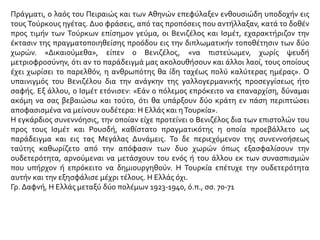 Πράγματι, ο λαός του Πειραιώς και των Αθηνών επεφύλαξεν ενθουσιώδη υποδοχήν εις
τους Τούρκους ηγέτας. Δυο φράσεις, από τας προπόσεις που αντήλλαξαν, κατά το δοθέν
προς τιμήν των Τούρκων επίσημον γεύμα, οι Βενιζέλος και Ισμέτ, εχαρακτήριζον την
έκτασιν της πραγματοποιηθείσης προόδου εις την διπλωματικήν τοποθέτησιν των δύο
χωρών. «Δικαιούμεθα», είπεν ο Βενιζέλος, «να πιστεύωμεν, χωρίς ψευδή
μετριοφροσύνην, ότι αν το παράδειγμά μας ακολουθήσουν και άλλοι λαοί, τους οποίους
έχει χωρίσει το παρελθόν, η ανθρωπότης θα ίδη ταχέως πολύ καλύτερας ημέρας». Ο
υπαινιγμός του Βενιζέλου δια την ανάγκην της γαλλογερμανικής προσεγγίσεως ήτο
σαφής. Εξ άλλου, ο Ισμέτ ετόνισεν: «Εάν ο πόλεμος επρόκειτο να επαναρχίση, δύναμαι
ακόμη να σας βεβαιώσω και τούτο, ότι θα υπάρξουν δύο κράτη εν πάση περιπτώσει
αποφασισμένα να μείνουν ουδέτερα: Η Ελλάς και ηΤουρκία».
Η εγκάρδιος συνεννόησις, την οποίαν είχε προτείνει ο Βενιζέλος δια των επιστολών του
προς τους Ισμέτ και Ρουσδή, καθίστατο πραγματικότης η οποία προεβάλλετο ως
παράδειγμα και εις τας Μεγάλας Δυνάμεις. Το δε περιεχόμενον της συνεννοήσεως
ταύτης καθωρίζετο από την απόφασιν των δυο χωρών όπως εξασφαλίσουν την
ουδετερότητα, αρνούμεναι να μετάσχουν του ενός ή του άλλου εκ των συνασπισμών
που υπήρχον ή επρόκειτο να δημιουργηθούν. Η Τουρκία επέτυχε την ουδετερότητα
αυτήν και την εξησφάλισε μέχρι τέλους. Η Ελλάς όχι.
Γρ. Δαφνή, Η Ελλάς μεταξύ δύο πολέμων 1923-1940, ό.π., σσ. 70-71
 