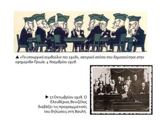  «Το υπουργικό συμβούλιο του 1928», σατιρικό σκίτσο που δημοσιεύτηκε στην
εφημερίδα Πρωία. 4 Νοεμβρίου 1928.
 17 Οκτωβρίου 1928. Ο
Ελευθέριος Βενιζέλος
διαβάζει τις προγραμματικές
του δηλώσεις στη Βουλή.
 
