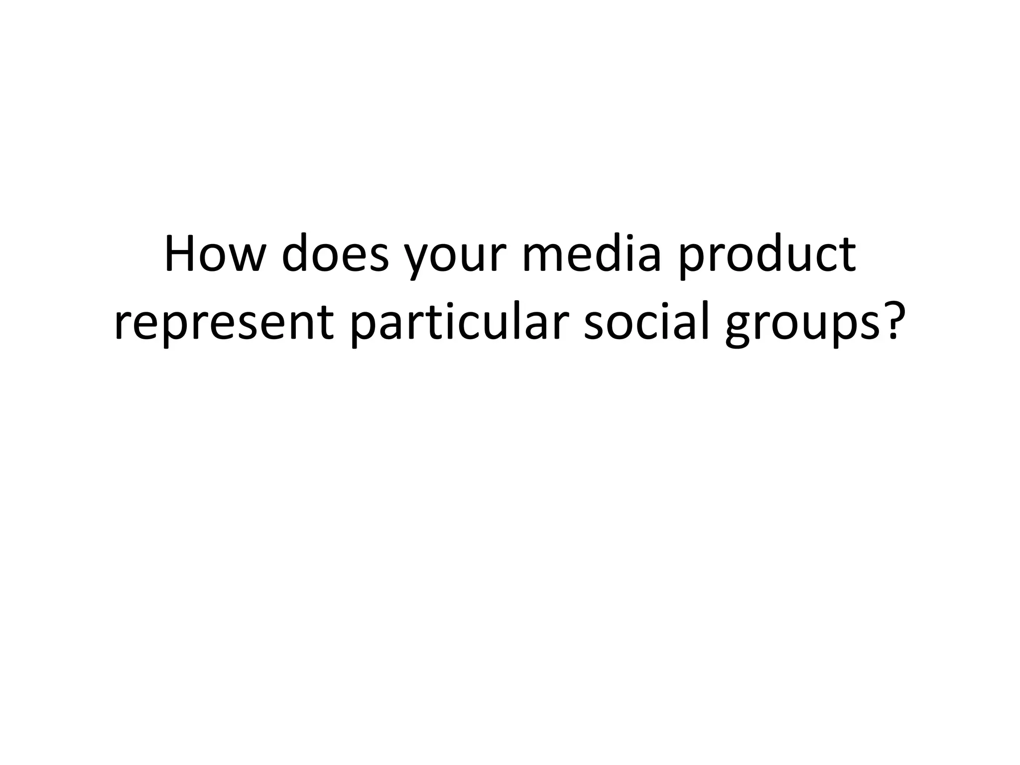 How does your media product
represent particular social groups?