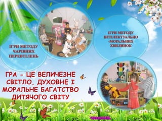 ГРА - ЦЕ ВЕЛИЧЕЗНЕ
СВІТЛО, ДУХОВНЕ І
МОРАЛЬНЕ БАГАТСТВО
ДИТЯЧОГО СВІТУ
 