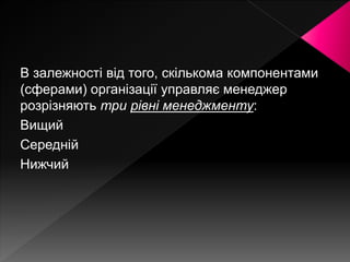 В залежності від того, скількома компонентами
(сферами) організації управляє менеджер
розрізняють три рівні менеджменту:
Вищий
Середній
Нижчий
 